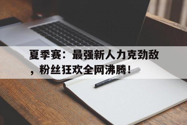 夏季赛：最强新人力克劲敌，粉丝狂欢全网沸腾！